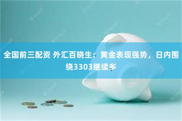全国前三配资 外汇百晓生：黄金表现强势，日内围绕3303继续多