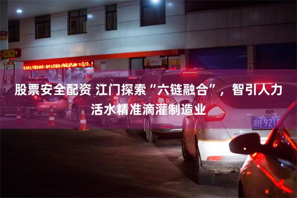 股票安全配资 江门探索“六链融合”,智引人力活水精准滴灌制造业