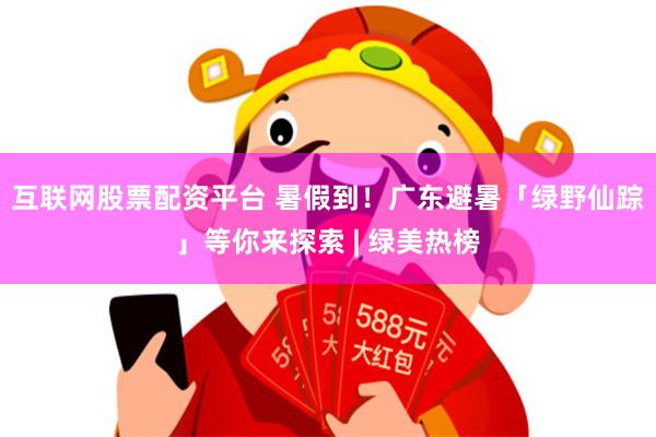 互联网股票配资平台 暑假到！广东避暑「绿野仙踪」等你来探索 | 绿美热榜
