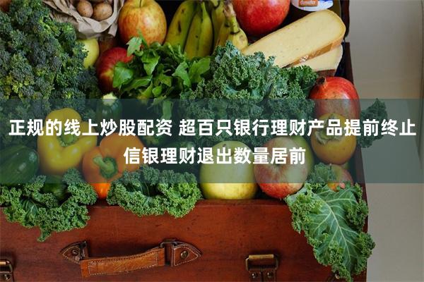 正规的线上炒股配资 超百只银行理财产品提前终止 信银理财退出数量居前
