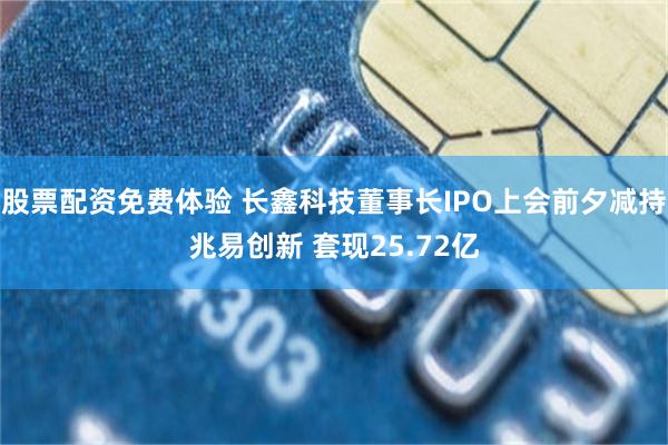 股票配资免费体验 长鑫科技董事长IPO上会前夕减持兆易创新 套现25.72亿