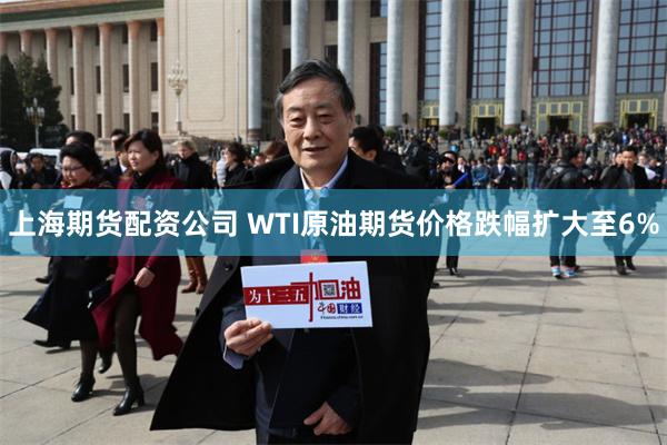 上海期货配资公司 WTI原油期货价格跌幅扩大至6%