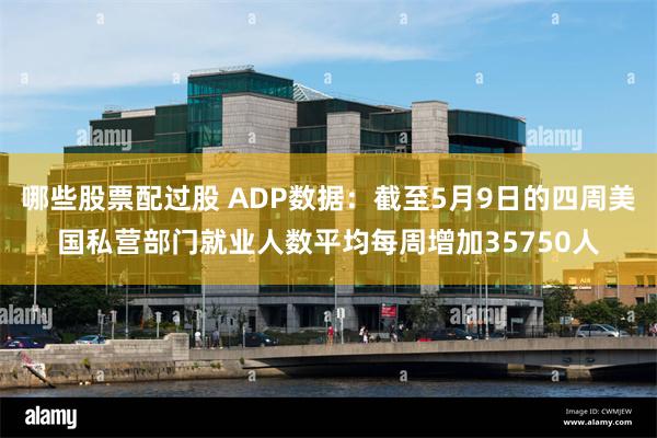 哪些股票配过股 ADP数据：截至5月9日的四周美国私营部门就业人数平均每周增加35750人