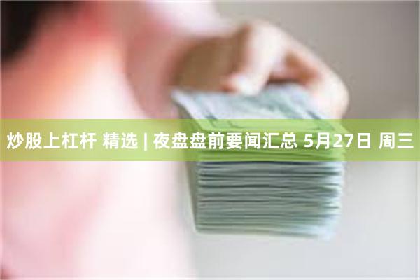 炒股上杠杆 精选 | 夜盘盘前要闻汇总 5月27日 周三