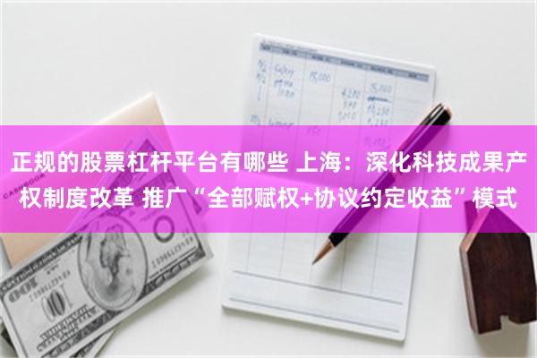 正规的股票杠杆平台有哪些 上海：深化科技成果产权制度改革 推广“全部赋权+协议约定收益”模式