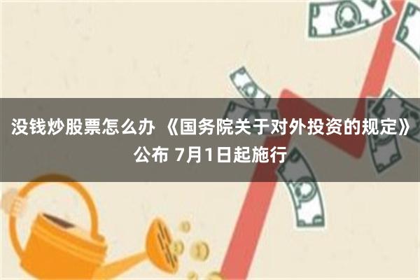 没钱炒股票怎么办 《国务院关于对外投资的规定》公布 7月1日起施行