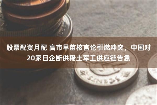 股票配资月配 高市早苗核言论引燃冲突，中国对20家日企断供稀土军工供应链告急