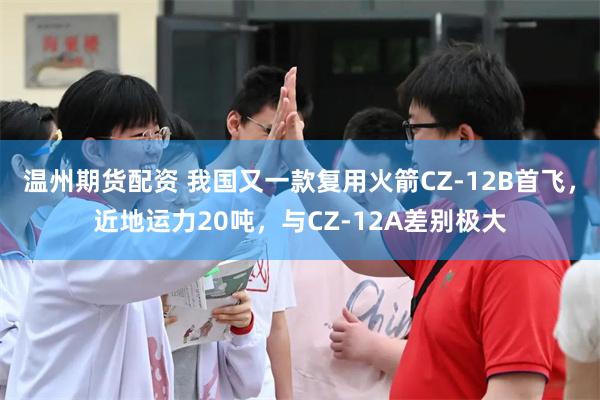 温州期货配资 我国又一款复用火箭CZ-12B首飞，近地运力20吨，与CZ-12A差别极大