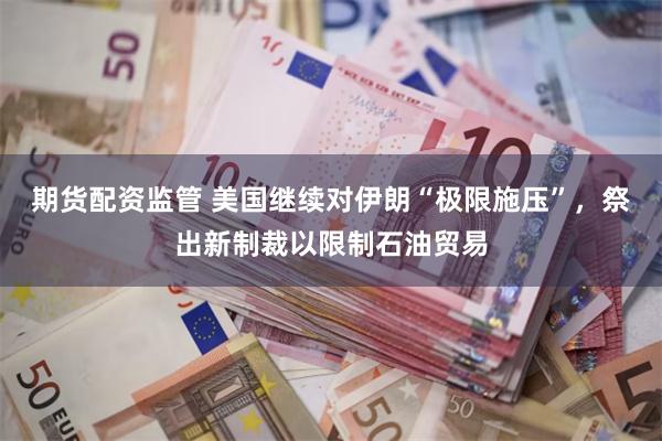 期货配资监管 美国继续对伊朗“极限施压”，祭出新制裁以限制石油贸易