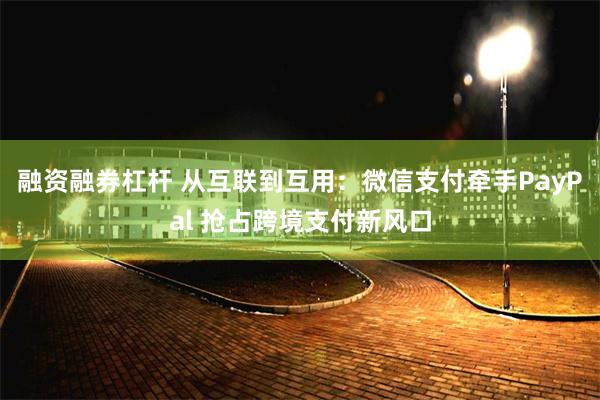 融资融券杠杆 从互联到互用：微信支付牵手PayPal 抢占跨境支付新风口
