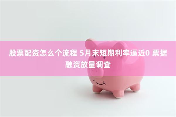 股票配资怎么个流程 5月末短期利率逼近0 票据融资放量调查