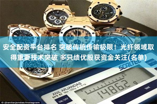 安全配资平台排名 突破传统传输极限！光纤领域取得重要技术突破 多只绩优股获资金关注(名单)