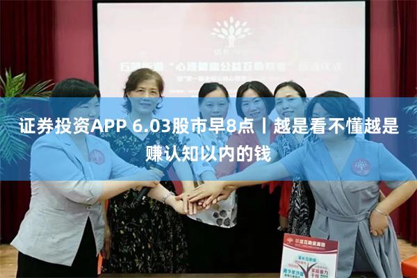 证券投资APP 6.03股市早8点丨越是看不懂越是赚认知以内的钱