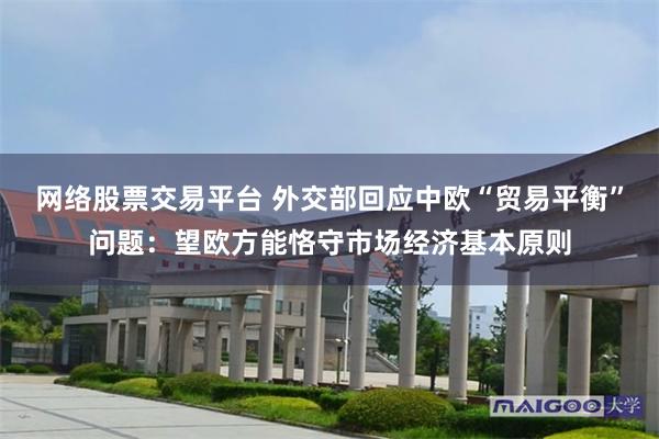 网络股票交易平台 外交部回应中欧“贸易平衡”问题：望欧方能恪守市场经济基本原则