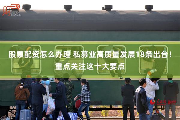 股票配资怎么办理 私募业高质量发展18条出台！重点关注这十大要点
