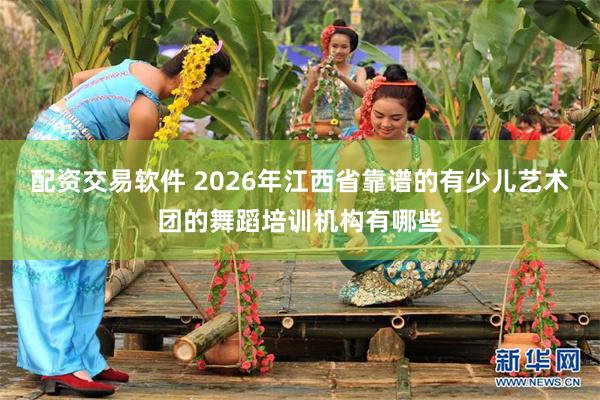 配资交易软件 2026年江西省靠谱的有少儿艺术团的舞蹈培训机构有哪些