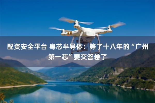 配资安全平台 粤芯半导体:等了十八年的“广州第一芯”要交答卷了