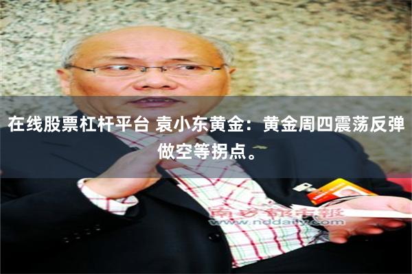 在线股票杠杆平台 袁小东黄金：黄金周四震荡反弹做空等拐点。