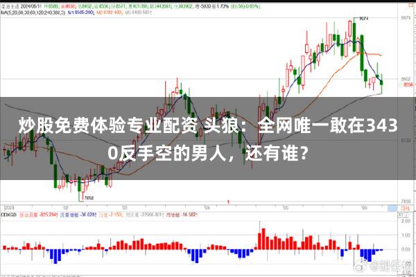 炒股免费体验专业配资 头狼：全网唯一敢在3430反手空的男人，还有谁？