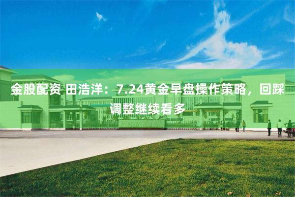 金股配资 田浩洋：7.24黄金早盘操作策略，回踩调整继续看多