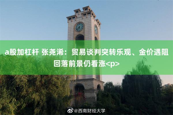 a股加杠杆 张尧浠:贸易谈判突转乐观、金价遇阻回落前景仍看涨<p>
