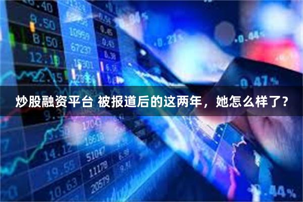 炒股融资平台 被报道后的这两年，她怎么样了？