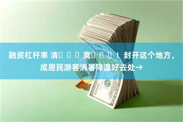 融资杠杆率 清 ҈ 爽 ҈ ！封开这个地方，成居民游客消暑降温好去处→