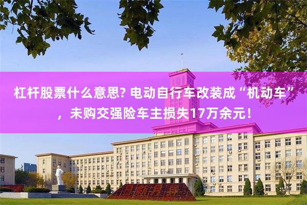 杠杆股票什么意思? 电动自行车改装成“机动车”，未购交强险车主损失17万余元！