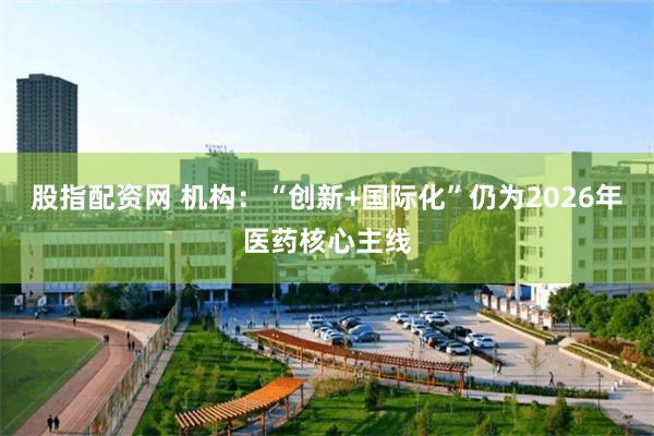 股指配资网 机构:“创新+国际化”仍为2026年医药核心主线