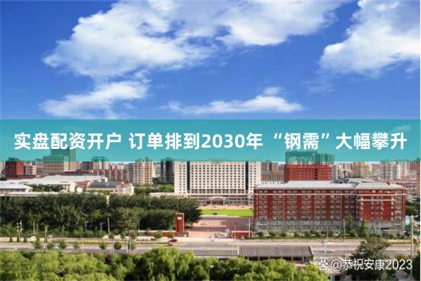 实盘配资开户 订单排到2030年 “钢需”大幅攀升