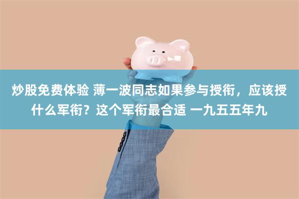 炒股免费体验 薄一波同志如果参与授衔，应该授什么军衔？这个军衔最合适 一九五五年九