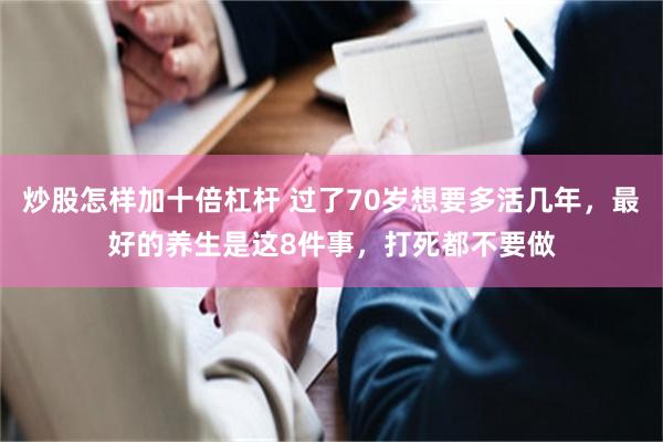 炒股怎样加十倍杠杆 过了70岁想要多活几年，最好的养生是这8件事，打死都不要做