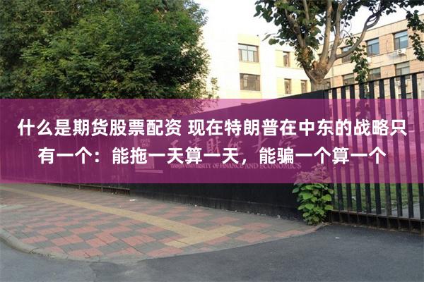 什么是期货股票配资 现在特朗普在中东的战略只有一个：能拖一天算一天，能骗一个算一个