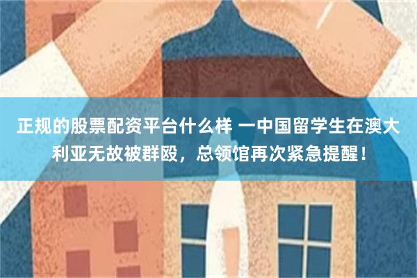 正规的股票配资平台什么样 一中国留学生在澳大利亚无故被群殴，总领馆再次紧急提醒！
