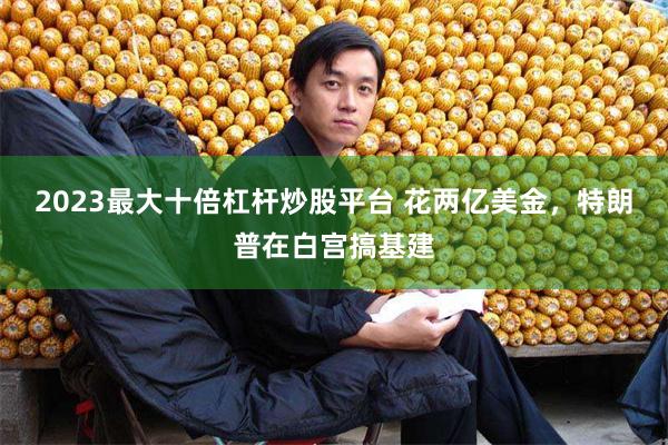 2023最大十倍杠杆炒股平台 花两亿美金，特朗普在白宫搞基建