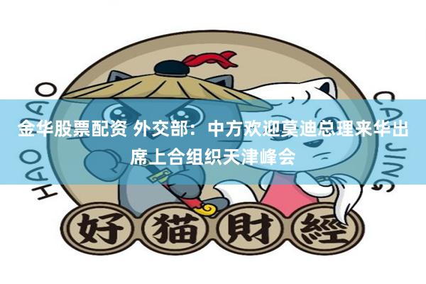 金华股票配资 外交部：中方欢迎莫迪总理来华出席上合组织天津峰会