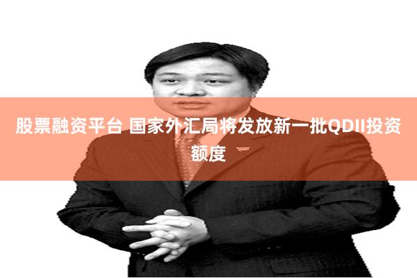 股票融资平台 国家外汇局将发放新一批QDII投资额度