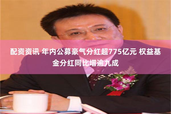配资资讯 年内公募豪气分红超775亿元 权益基金分红同比增逾九成