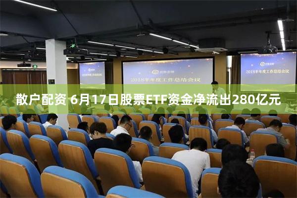 散户配资 6月17日股票ETF资金净流出280亿元