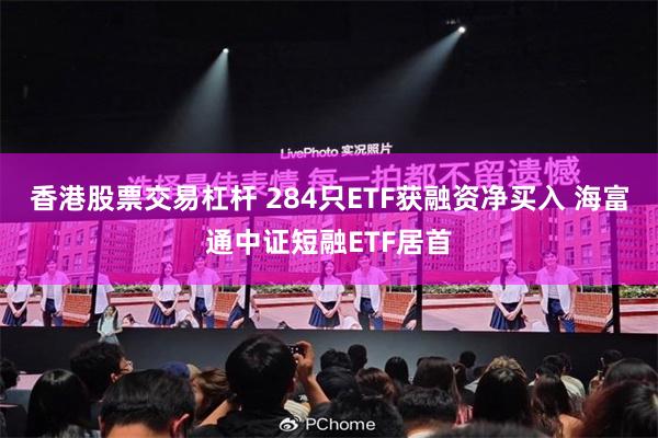 香港股票交易杠杆 284只ETF获融资净买入 海富通中证短融ETF居首