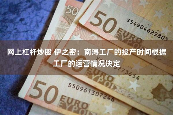 网上杠杆炒股 伊之密：南浔工厂的投产时间根据工厂的运营情况决定