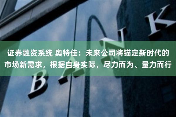 证券融资系统 奥特佳：未来公司将锚定新时代的市场新需求，根据自身实际，尽力而为、量力而行