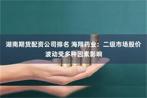 湖南期货配资公司排名 海翔药业:二级市场股价波动受多种因素影响