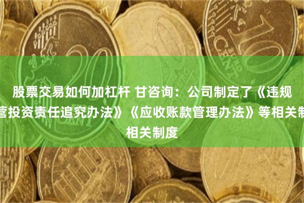股票交易如何加杠杆 甘咨询：公司制定了《违规经营投资责任追究办法》《应收账款管理办法》等相关制度