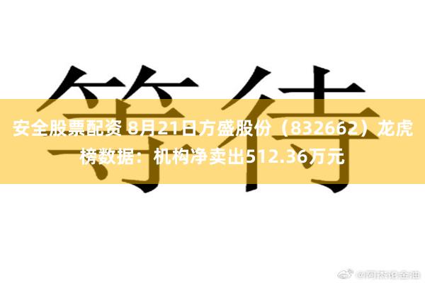 安全股票配资 8月21日方盛股份(832662)龙虎榜数据:机构净卖出512.36万元