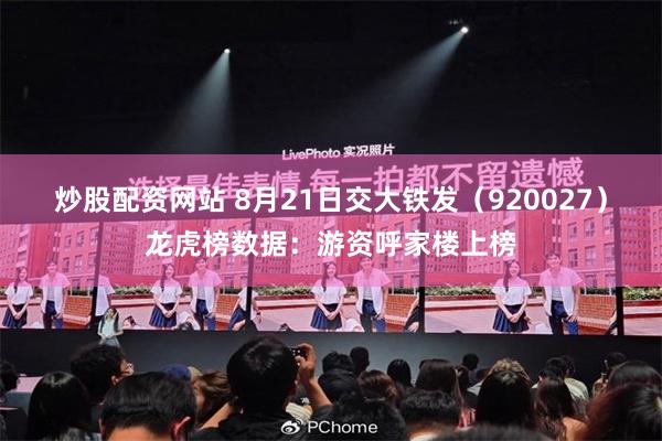 炒股配资网站 8月21日交大铁发(920027)龙虎榜数据:游资呼家楼上榜