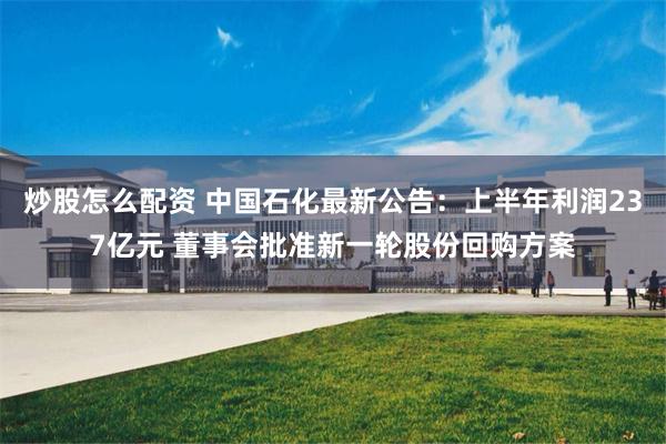 炒股怎么配资 中国石化最新公告：上半年利润237亿元 董事会批准新一轮股份回购方案