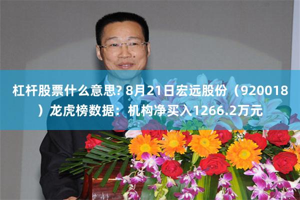 杠杆股票什么意思? 8月21日宏远股份（920018）龙虎榜数据：机构净买入1266.2万元