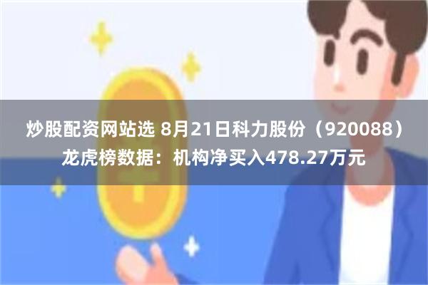 炒股配资网站选 8月21日科力股份（920088）龙虎榜数据：机构净买入478.27万元