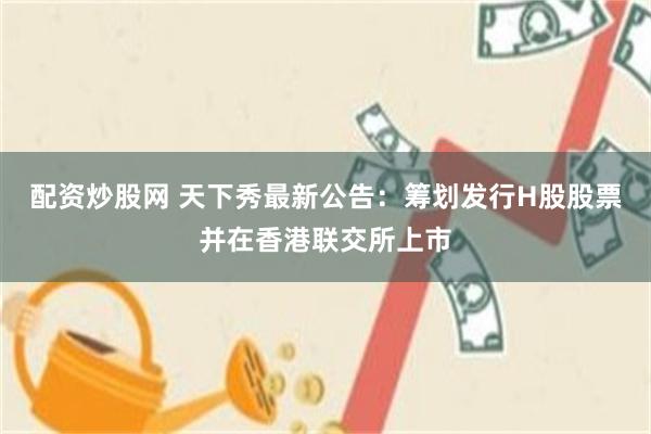 配资炒股网 天下秀最新公告：筹划发行H股股票并在香港联交所上市